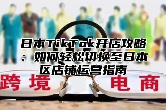 日本TikTok开店攻略：如何轻松切换至日本区店铺运营指南