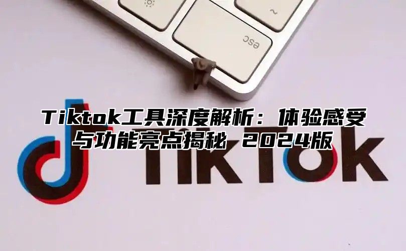 Tiktok工具深度解析：体验感受与功能亮点揭秘 2025版
