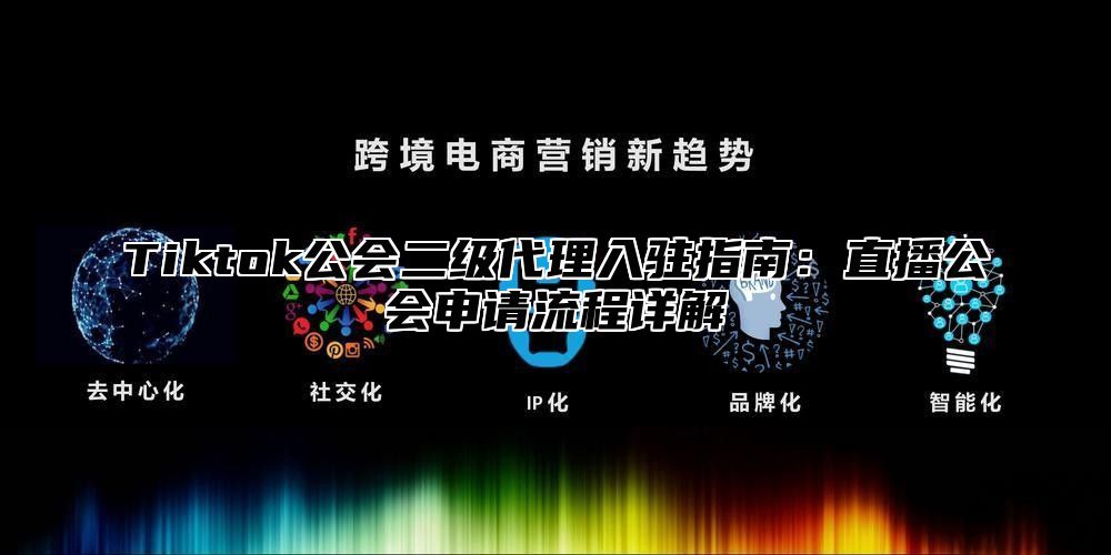 Tiktok公会二级代理入驻指南：直播公会申请流程详解