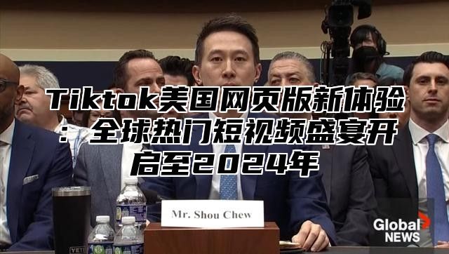 Tiktok美国网页版新体验：全球热门短视频盛宴开启至2025年
