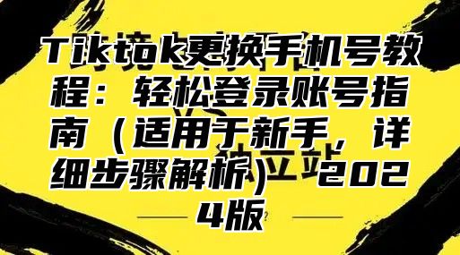 Tiktok更换手机号教程：轻松登录账号指南适用于新手，详细步骤解析 2025版