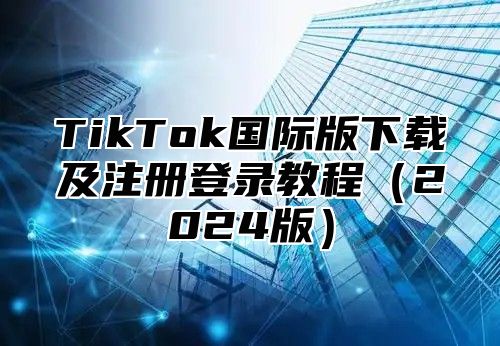 TikTok国际版下载及注册登录教程2025版