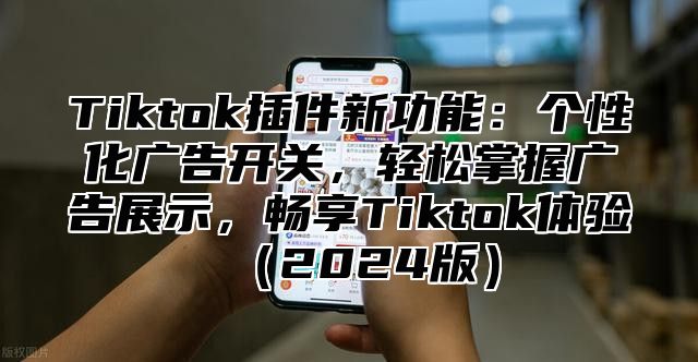 Tiktok插件新功能：个性化广告开关，轻松掌握广告展示，畅享Tiktok体验2025版