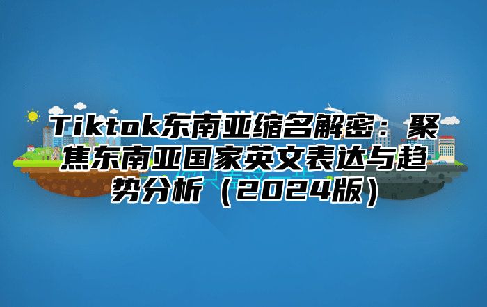 Tiktok东南亚缩名解密：聚焦东南亚国家英文表达与趋势分析2025版