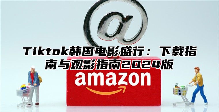 Tiktok韩国电影盛行：下载指南与观影指南2025版