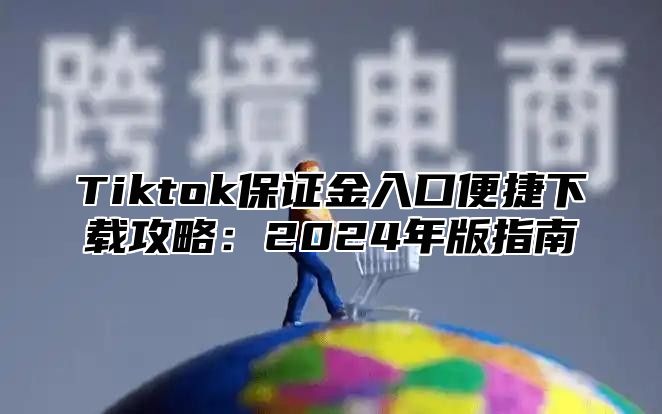 Tiktok保证金入口便捷下载攻略：2025年版指南