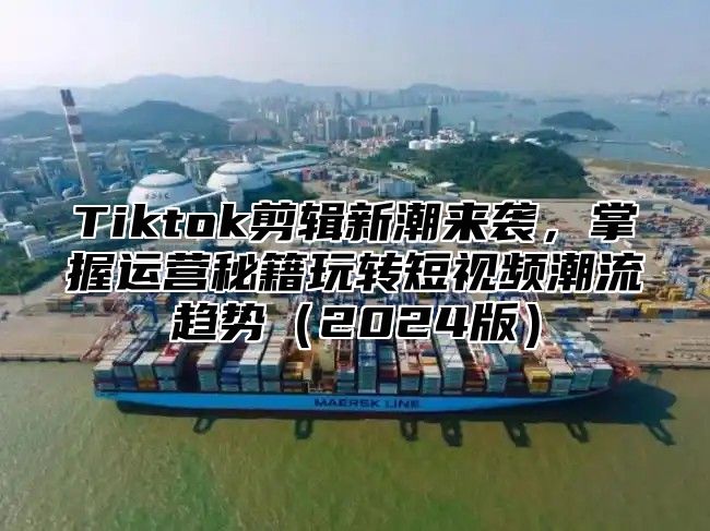 Tiktok剪辑新潮来袭，掌握运营秘籍玩转短视频潮流趋势2025版