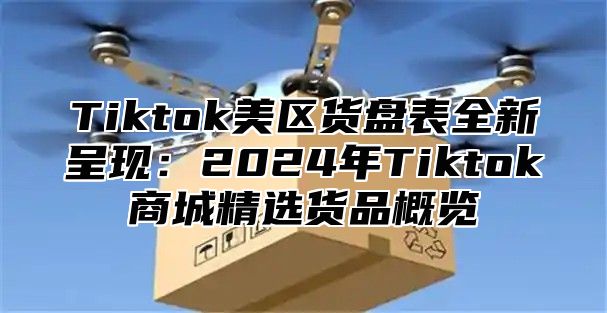 Tiktok美区货盘表全新呈现：2025年Tiktok商城精选货品概览