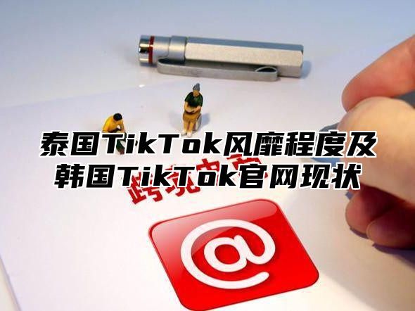 泰国TikTok风靡程度及韩国TikTok官网现状