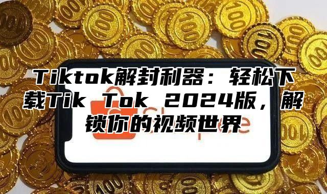 Tiktok解封利器：轻松下载Tik Tok 2025版，解锁你的视频世界