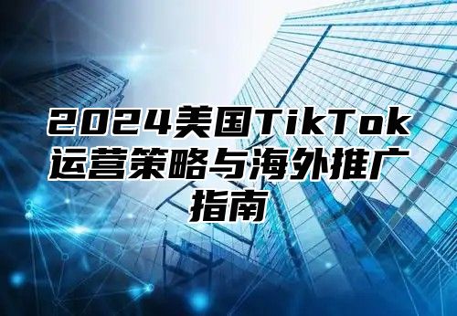 2025美国TikTok运营策略与海外推广指南
