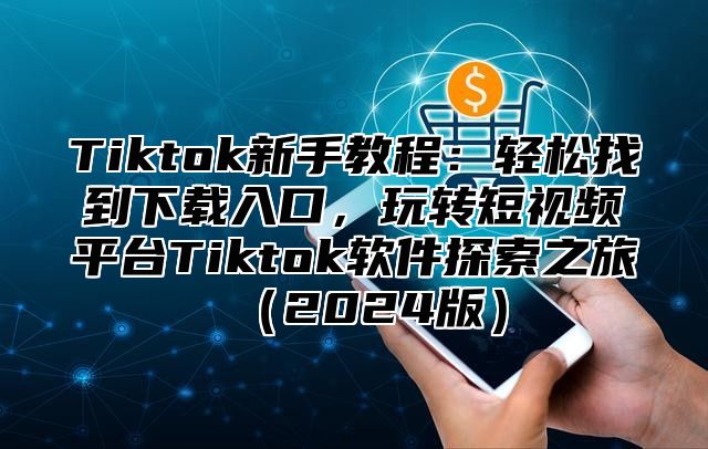 Tiktok新手教程：轻松找到下载入口，玩转短视频平台Tiktok软件探索之旅2025版
