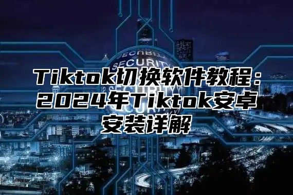 Tiktok切换软件教程：2025年Tiktok安卓安装详解