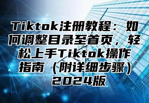 Tiktok注册教程：如何调整目录至首页，轻松上手Tiktok操作指南附详细步骤 2025版