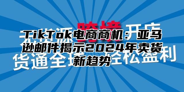 TikTok电商商机：亚马逊邮件揭示2025年卖货新趋势