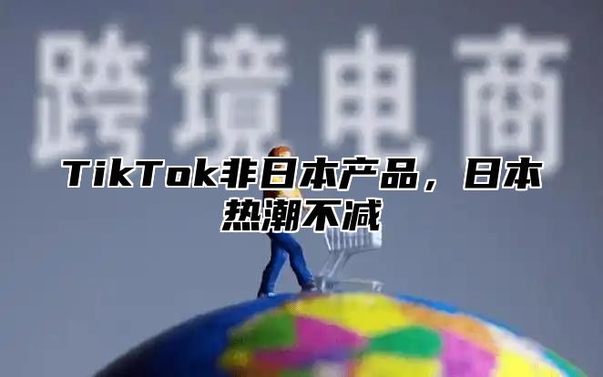 TikTok非日本产品，日本热潮不减