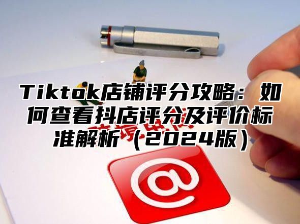 Tiktok店铺评分攻略：如何查看抖店评分及评价标准解析2025版