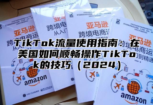 TikTok流量使用指南：在美国如何顺畅操作TikTok的技巧2025