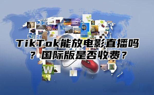 TikTok能放电影直播吗？国际版是否收费？