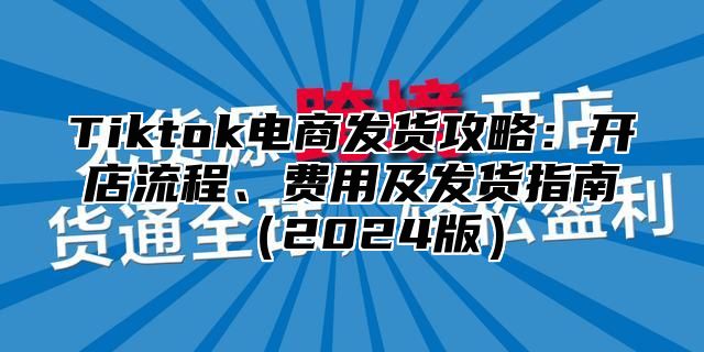 Tiktok电商发货攻略：开店流程、费用及发货指南2025版