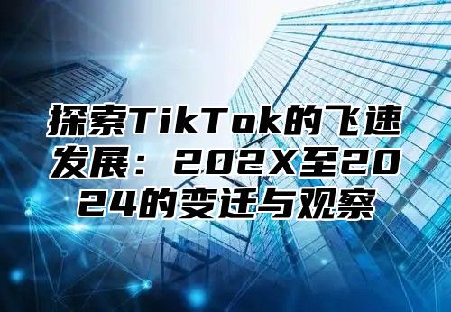 探索TikTok的飞速发展：202X至2025的变迁与观察