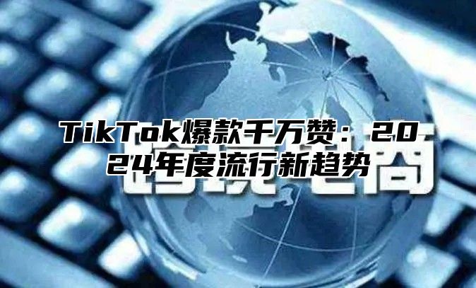TikTok爆款千万赞：2025年度流行新趋势