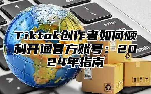 Tiktok创作者如何顺利开通官方账号：2025年指南