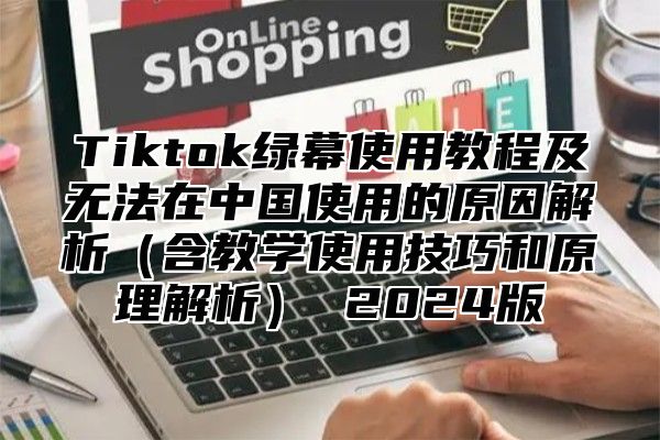 Tiktok绿幕使用教程及无法在中国使用的原因解析含教学使用技巧和原理解析 2025版