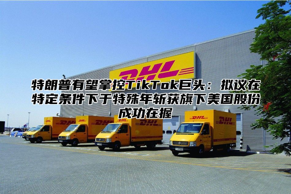 特朗普有望掌控TikTok巨头：拟议在特定条件下于特殊年斩获旗下美国股份成功在握