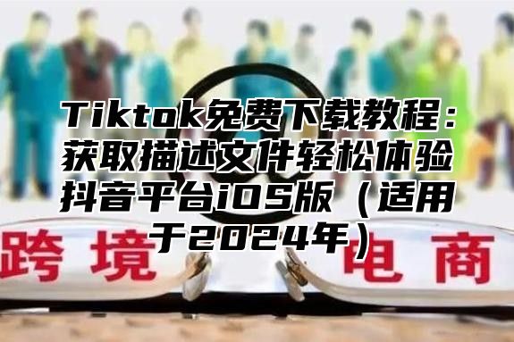 Tiktok免费下载教程：获取描述文件轻松体验抖音平台iOS版适用于2025年
