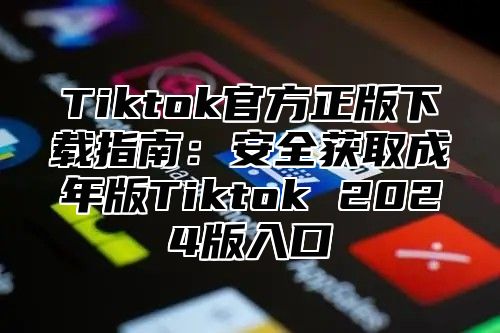 Tiktok官方正版下载指南：安全获取成年版Tiktok 2025版入口