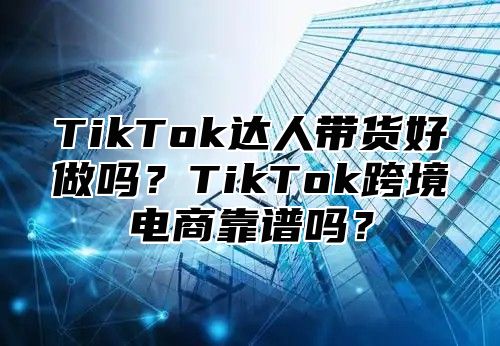 TikTok达人带货好做吗？TikTok跨境电商靠谱吗？