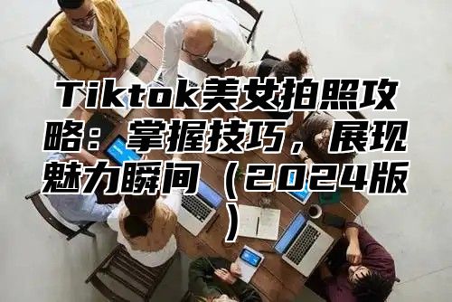 Tiktok美女拍照攻略：掌握技巧，展现魅力瞬间2025版