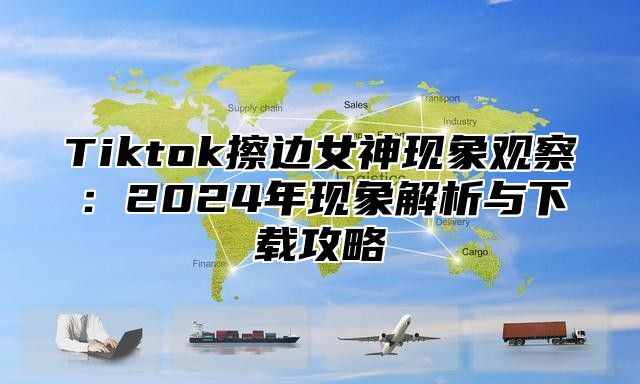 Tiktok擦边女神现象观察：2025年现象解析与下载攻略