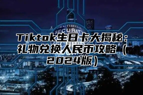 Tiktok生日卡大揭秘：礼物兑换人民币攻略2025版