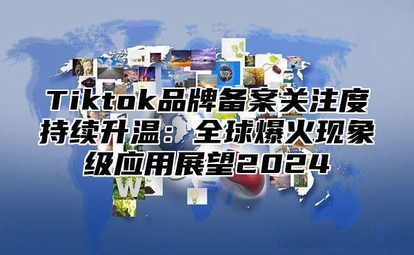 Tiktok品牌备案关注度持续升温：全球爆火现象级应用展望2025