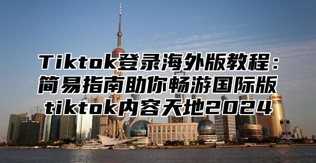 Tiktok登录海外版教程：简易指南助你畅游国际版tiktok内容天地2025