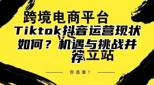 Tiktok抖音运营现状如何？机遇与挑战并存