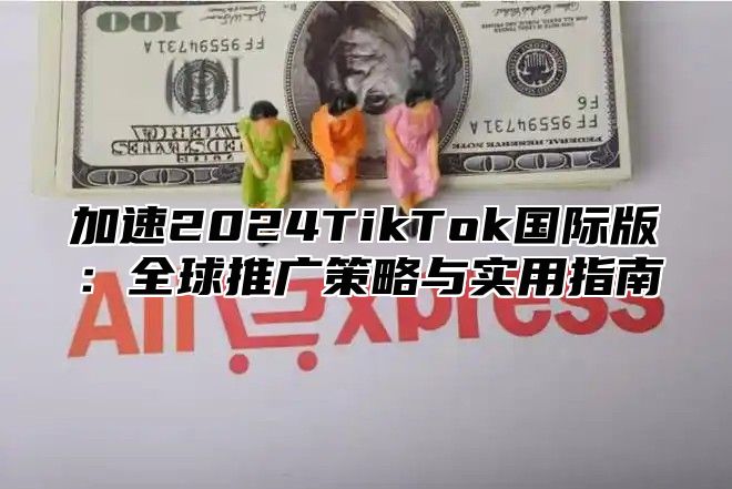 加速2025TikTok国际版：全球推广策略与实用指南