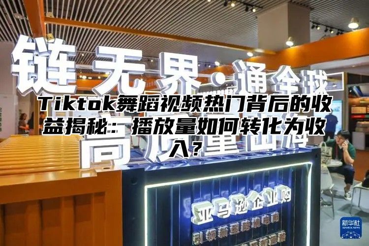 Tiktok舞蹈视频热门背后的收益揭秘：播放量如何转化为收入？