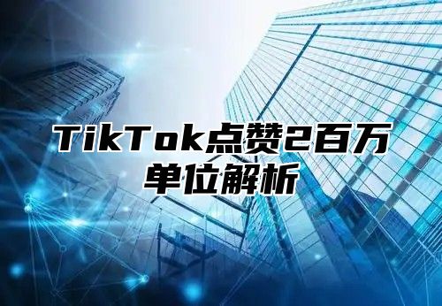 TikTok点赞2百万单位解析