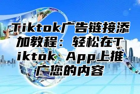 Tiktok广告链接添加教程：轻松在Tiktok App上推广您的内容