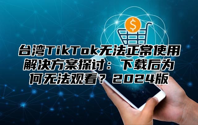 台湾TikTok无法正常使用解决方案探讨：下载后为何无法观看？2025版