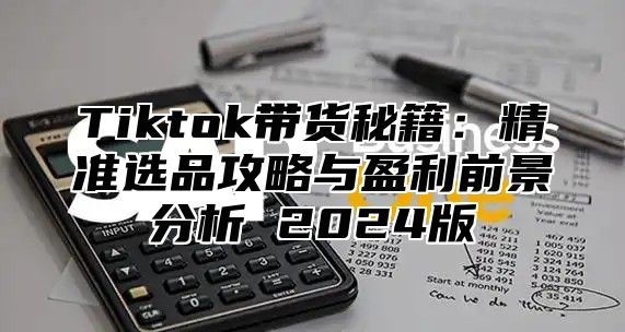 Tiktok带货秘籍：精准选品攻略与盈利前景分析 2025版