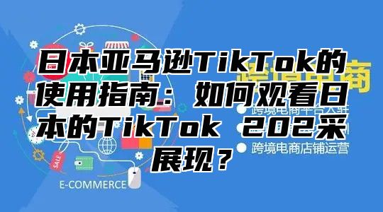 日本亚马逊TikTok的使用指南：如何观看日本的TikTok 202采展现？