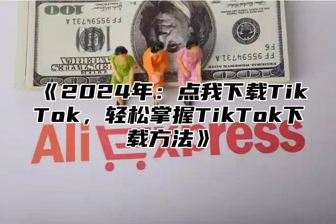 2025年：点我下载TikTok，轻松掌握TikTok下载方法