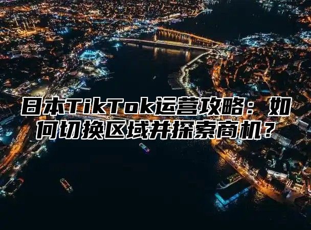 日本TikTok运营攻略：如何切换区域并探索商机？