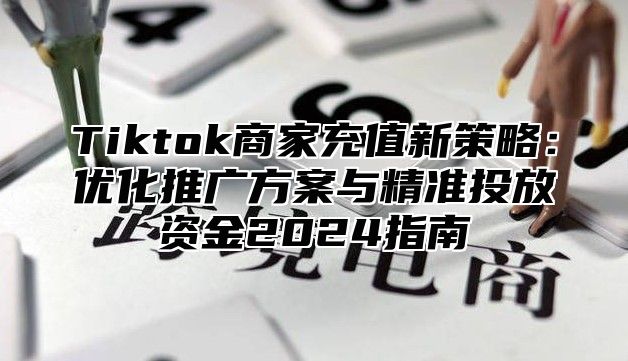 Tiktok商家充值新策略：优化推广方案与精准投放资金2025指南