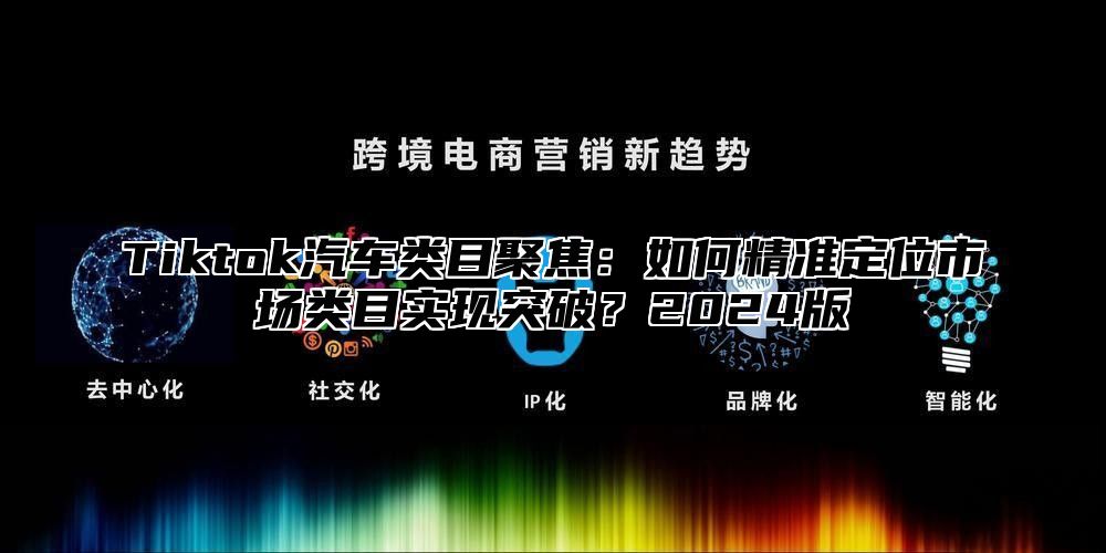 Tiktok汽车类目聚焦：如何精准定位市场类目实现突破？2025版