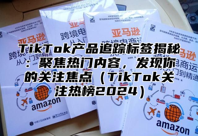 TikTok产品追踪标签揭秘：聚焦热门内容，发现你的关注焦点TikTok关注热榜2025